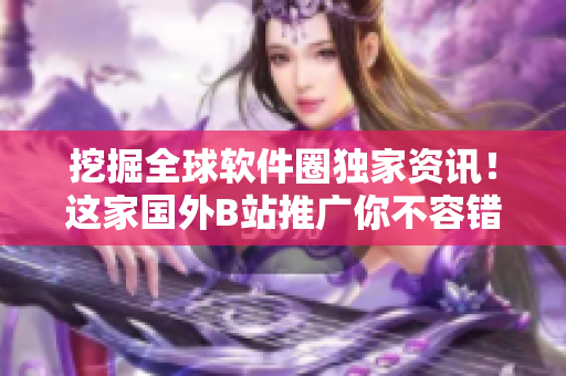 挖掘全球软件圈独家资讯!这家国外B站推广你不容错过! 挖掘全球软件圈独家资讯!这家国外B站推广你不容错过!
