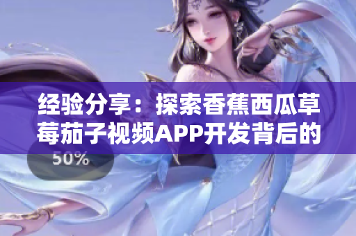 经验分享：探索香蕉西瓜草莓茄子视频APP开发背后的软件工程奥秘！