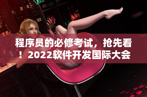 程序员的必修考试，抢先看！2022软件开发国际大会即将举行！