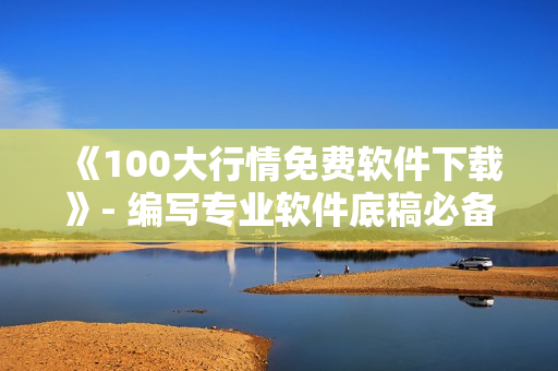 《100大行情免费软件下载》- 编写专业软件底稿必备的行业研究干货