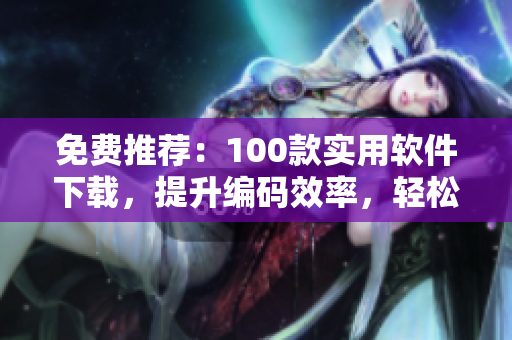 免费推荐:100款实用软件下载,提升编码效率,轻松打造高效开发环境 免费推荐:100款实用软件下载,提升编码效率,轻松打造高效开发环境