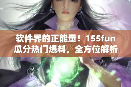 软件界的正能量!155fun瓜分热门爆料,全方位解析最新软件资讯! 软件界的正能量!155fun瓜分热门爆料,全方位解析最新软件资讯!