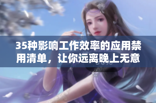 35种影响工作效率的应用禁用清单,让你远离晚上无意义滑手机的诱惑 35种影响工作效率的应用禁用清单,让你远离晚上无意义滑手机的诱惑