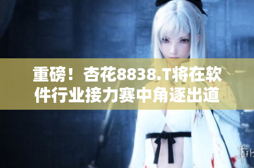 重磅!杏花8838.T将在软件行业接力赛中角逐出道 重磅!杏花8838.T将在软件行业接力赛中角逐出道