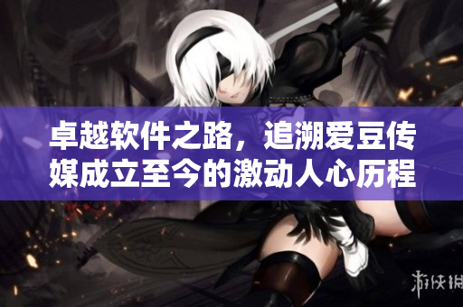 卓越软件之路,追溯爱豆传媒成立至今的激动人心历程 卓越软件之路,追溯爱豆传媒成立至今的激动人心历程