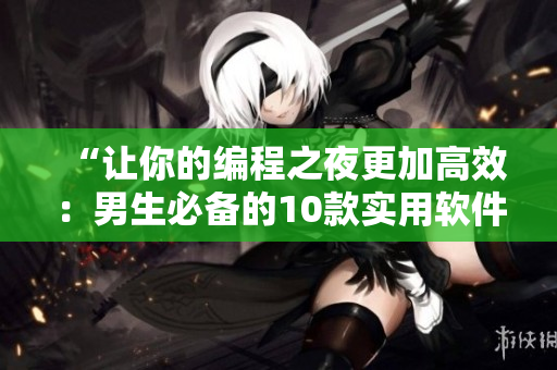 “让你的编程之夜更加高效:男生必备的10款实用软件推荐” “让你的编程之夜更加高效:男生必备的10款实用软件推荐”
