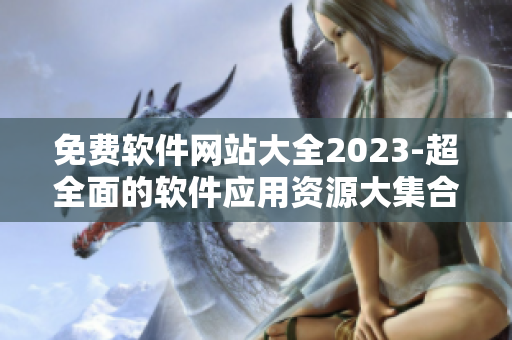 免费软件网站大全2023-超全面的软件应用资源大集合