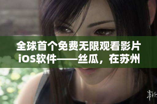 全球首个免费无限观看影片iOS软件——丝瓜,在苏州座正式上线! 全球首个免费无限观看影片iOS软件——丝瓜,在苏州座正式上线!