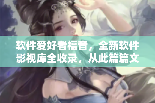 软件爱好者福音,全新软件影视库全收录,从此篇篇文章快意人生! 软件爱好者福音,全新软件影视库全收录,从此篇篇文章快意人生!