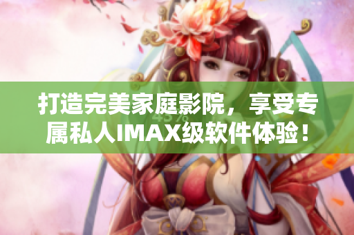 打造完美家庭影院,享受专属私人IMAX级软件体验! 打造完美家庭影院,享受专属私人IMAX级软件体验!
