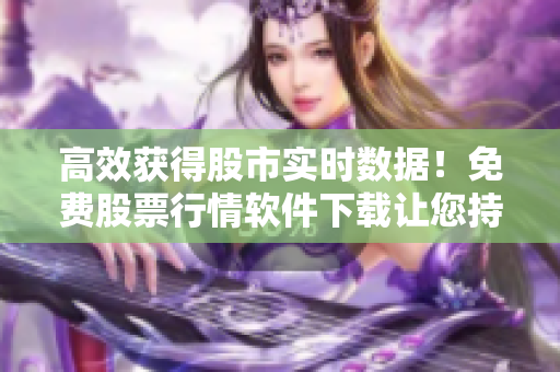 高效获得股市实时数据!免费股票行情软件下载让您持续把握市场变动 高效获得股市实时数据!免费股票行情软件下载让您持续把握市场变动