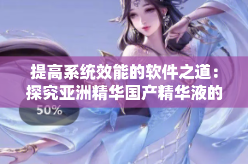 提高系统效能的软件之道:探究亚洲精华国产精华液的科技护肤成分 提高系统效能的软件之道:探究亚洲精华国产精华液的科技护肤成分
