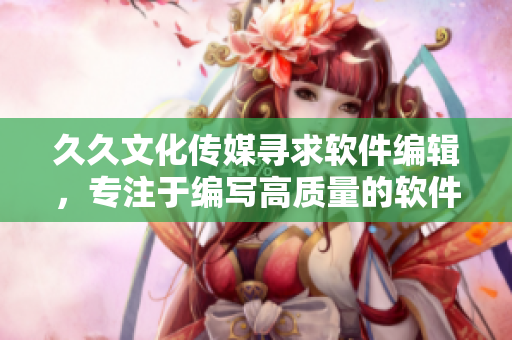 久久文化传媒寻求软件编辑,专注于编写高质量的软件文章 久久文化传媒寻求软件编辑,专注于编写高质量的软件文章