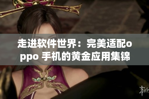 走进软件世界：完美适配oppo 手机的黄金应用集锦