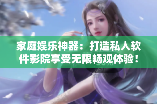 家庭娱乐神器:打造私人软件影院享受无限畅观体验! 家庭娱乐神器:打造私人软件影院享受无限畅观体验!