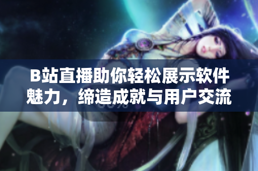 B站直播助你轻松展示软件魅力,缔造成就与用户交流的新机会 B站直播助你轻松展示软件魅力,缔造成就与用户交流的新机会