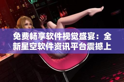 免费畅享软件视觉盛宴:全新星空软件资讯平台震撼上线! 免费畅享软件视觉盛宴:全新星空软件资讯平台震撼上线!