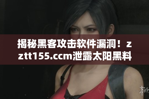 揭秘黑客攻击软件漏洞!zztt155.ccm泄露太阳黑料事件详细解读 揭秘黑客攻击软件漏洞!zztt155.ccm泄露太阳黑料事件详细解读