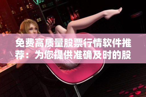 免费高质量股票行情软件推荐:为您提供准确及时的股票数据 免费高质量股票行情软件推荐:为您提供准确及时的股票数据