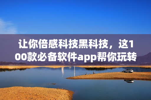 让你倍感科技黑科技,这100款必备软件app帮你玩转夜间生活 让你倍感科技黑科技,这100款必备软件app帮你玩转夜间生活
