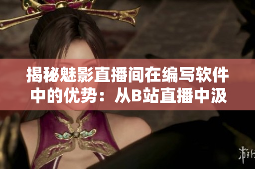 揭秘魅影直播间在编写软件中的优势:从B站直播中汲取的经验与技巧 揭秘魅影直播间在编写软件中的优势:从B站直播中汲取的经验与技巧