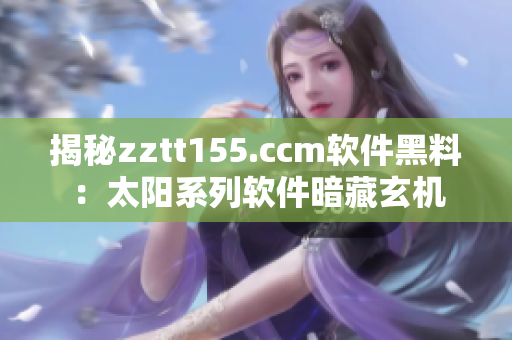 揭秘zztt155.ccm软件黑料:太阳系列软件暗藏玄机 揭秘zztt155.ccm软件黑料:太阳系列软件暗藏玄机