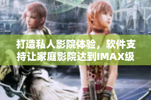 打造私人影院体验，软件支持让家庭影院达到IMAX级别！