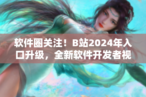 软件圈关注！B站2024年入口升级，全新软件开发者视角揭秘！