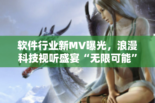软件行业新MV曝光，浪漫科技视听盛宴“无限可能”！