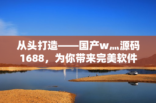 从头打造——国产w灬源码1688，为你带来完美软件开发之路