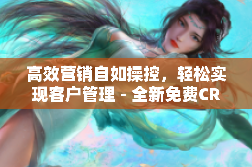 高效营销自如操控,轻松实现客户管理 - 全新免费CRM软件亮相 高效营销自如操控,轻松实现客户管理 - 全新免费CRM软件亮相