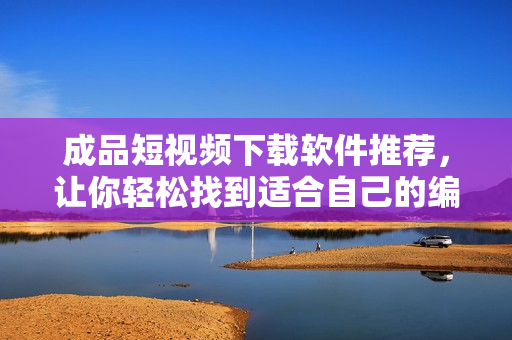 成品短视频下载软件推荐,让你轻松找到适合自己的编辑器! 成品短视频下载软件推荐,让你轻松找到适合自己的编辑器!