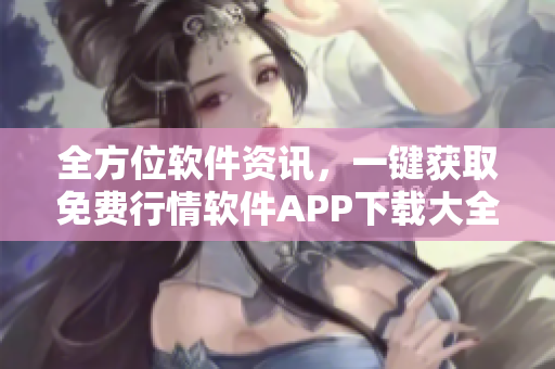 全方位软件资讯，一键获取免费行情软件APP下载大全