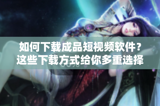 如何下载成品短视频软件?这些下载方式给你多重选择! 如何下载成品短视频软件?这些下载方式给你多重选择!