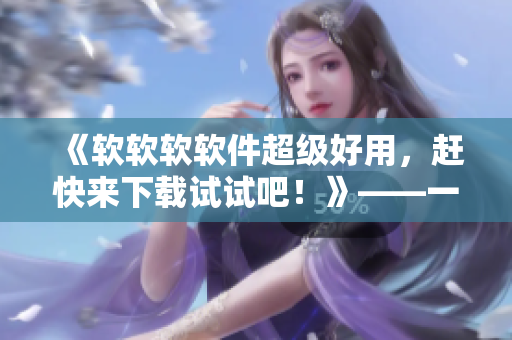 《软软软软件超级好用，赶快来下载试试吧！》——一个软件编辑的推荐