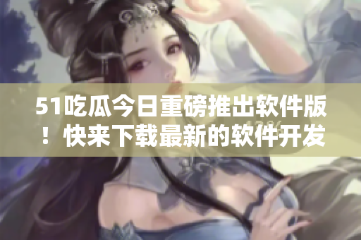 51吃瓜今日重磅推出软件版!快来下载最新的软件开发资讯! 51吃瓜今日重磅推出软件版!快来下载最新的软件开发资讯!