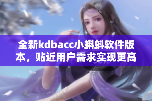 全新kdbacc小蝌蚪软件版本，贴近用户需求实现更高效操作