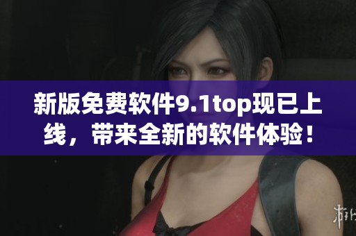 新版免费软件9.1top现已上线，带来全新的软件体验！