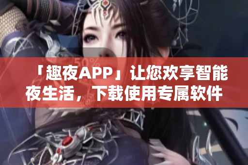 「趣夜APP」让您欢享智能夜生活，下载使用专属软件享受极致乐趣！