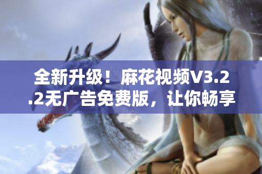 全新升级！麻花视频V3.2.2无广告免费版，让你畅享高清视频！