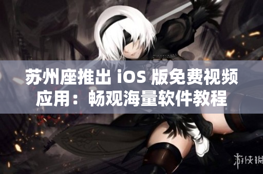 苏州座推出 iOS 版免费视频应用：畅观海量软件教程