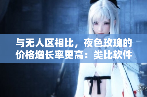 与无人区相比，夜色玫瑰的价格增长率更高：类比软件产品的快速增值现象