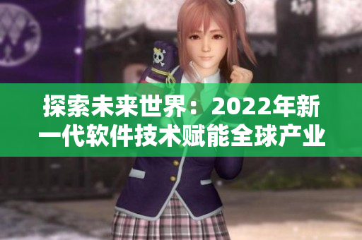 探索未来世界:2022年新一代软件技术赋能全球产业变革 探索未来世界:2022年新一代软件技术赋能全球产业变革