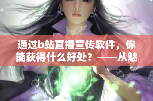 通过b站直播宣传软件，你能获得什么好处？——从魅影直播间看起