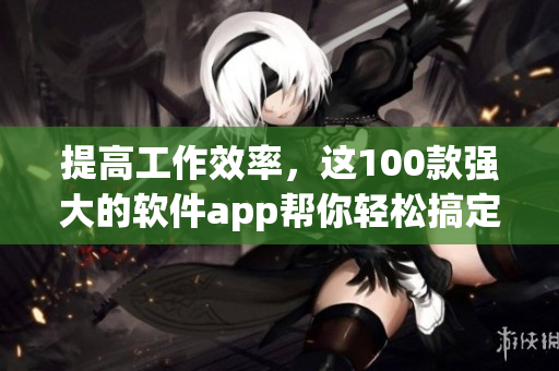 提高工作效率,这100款强大的软件app帮你轻松搞定! 提高工作效率,这100款强大的软件app帮你轻松搞定!