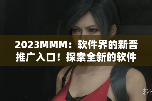 2023MMM：软件界的新晋推广入口！探索全新的软件世界！