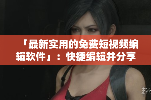 「最新实用的免费短视频编辑软件」:快捷编辑并分享您的视频之作! 「最新实用的免费短视频编辑软件」:快捷编辑并分享您的视频之作!