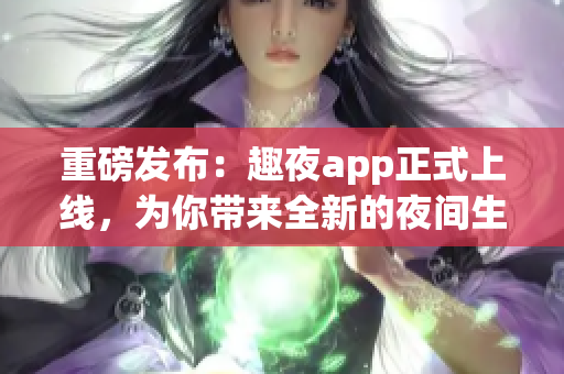 重磅发布：趣夜app正式上线，为你带来全新的夜间生活方式！