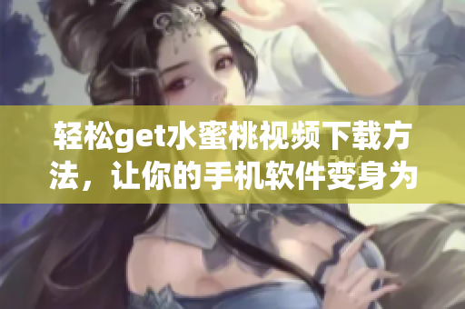 轻松get水蜜桃视频下载方法，让你的手机软件变身为视频下载利器！