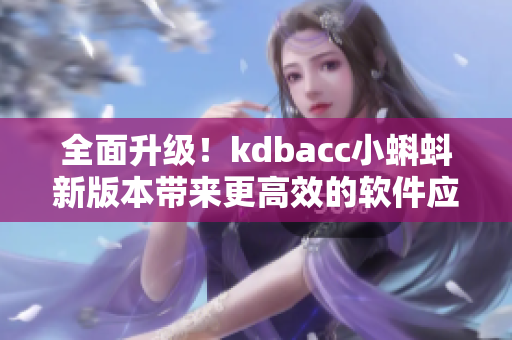 全面升级！kdbacc小蝌蚪新版本带来更高效的软件应用体验